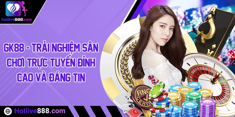 GK88 - Trải nghiệm sân chơi trực tuyến đỉnh cao và đáng tin