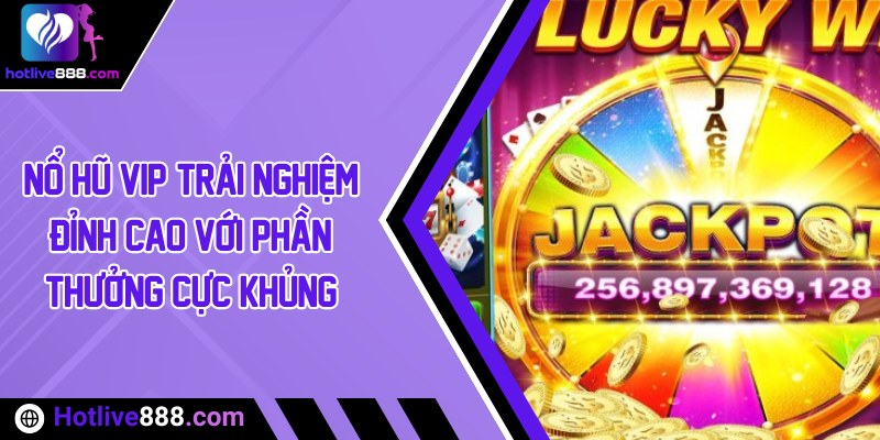 Nổ hũ VIP: Trải nghiệm đỉnh cao với phần thưởng cực khủng